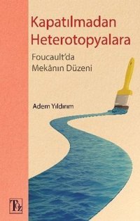 Kapatılmadan Heterotopyalara-Foucault'da Mekanın Düzeni Adem Yıldırım Töz Yayınları