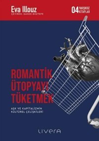 Romantik Ütopyayı Tüketmek - Aşk ve Kapitalizmin Kültürel Çelişkileri-Yakışıksız Kitaplar 4 Eva İllouz Livera Yayınevi