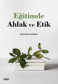 Eğitimde Ahlak ve Etik Mustafa Günay Çizgi Kitabevi