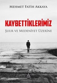 Kaybettiklerimiz - Şuur ve Medeniyet Üzerine Mehmet Fatih Akkaya Elpis Yayınları