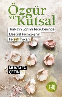 Özgür ve Kutsal - Türk Din Eğitimi Tecrübesinde Eleştirel Pedagojinin Felsefi İmkanı Mustafa Çetin Eskiyeni Yayınları