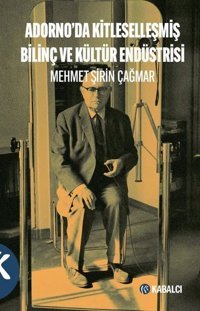 Adorno'da Kitleselleşmiş Bilinç ve Kültür Endüstrisi Mehmet Şirin Çağmar Kabalcı Yayınevi