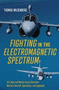 Fighting In The Electromagnetic Spectrumu.S. Navy And Marine Corps Electronic Warfare Aircraft, Operations, And Equipment Wildenberg, Thomas Naval Institute Press
