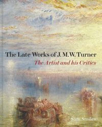 The Late Works Of J. M. W. Turnerthe Artist And His Critics Smiles, Sam Yale University Press