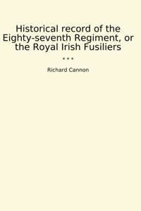 Historical Record Of The Eighty-Seventh Regiment, Or The Royal Irish Fusiliers (Classic Books) Richard Cannon Lettel Books