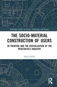 The Sociomaterial Construction Of Users3D Printing And The Digitalization Of The Prosthetics Industry ( Studies In Science, Technology And Society) Seibt, David Routledge