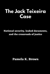 The Jack Teixeira Casenational Security, Leaked Documents, And The Crossroads Of Justice Brown, Pamela K. Independently Publıshed