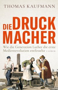 Die Druckmacherwie Die Generation Luther Die Erste Medienrevolution Entfesselte Kaufmann, Thomas C.H. Beck