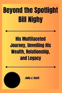 Beyond The Spotlight Bill Nighyhis Multifaceted Journey, Unveiling His Wealth, Relationship, And Legacy (The Biography Of Top Hollywood Stars In The United States, Band 4) Scott, Julia J. Independently Publıshed