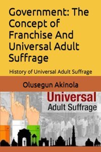 Governmentthe Concept Of Franchise And Universal Adult Suffragehistory Of Universal Adult Suffrage Akinola, Olusegun Independently Publıshed