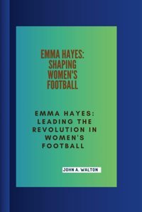 Emma Hayesshapıng Women'S Basketballemma Hayesleading The Revolution In Women'S Football A. Walton, John Independently Publıshed