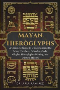 Mayan Hıeroglyphsa Complete Guide To Understanding The Maya Numbers, Calendar, Gods, Glyphs, Hieroglyphic Writing, And Cultural History Ramirez, Dr. Aria Independently Publıshed