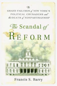 The Scandal Of Reformthe Grand Failures Of New York'S Political Crusaders And The Death Of Nonpartisanship Barry, Francis S. Rutgers University Press