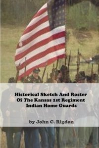 Historical Sketch And Roster Of The Kansas 1St Regiment Indian Home Guards (Kansas Historical Sketch And Roster Series) Rigdon, John C. Independently Publıshed