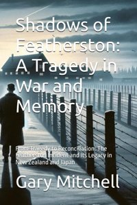 Shadows Of Featherstona Tragedy In War And Memoryfrom Tragedy To Reconciliationthe Featherston Incident And Its Legacy In New Zealand And Japan Mitchell, Gary Independently Publıshed