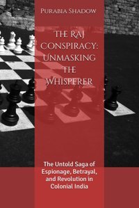 The Raj Conspiracyunmasking The Whispererthe Untold Saga Of Espionage, Betrayal, And Revolution In Colonial India Shadow, Purabia Independently Publıshed