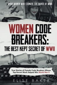 Women Code Breakersthe Best Kept Secret Of Wwııtrue Stories Of Female Code Breakers Whose Top-Secret Work Helped WIn World War Iı (Brave Women Who Changed The Course Of Wwıı) Baker, Elise Independently Publıshed