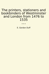 The Printers, Stationers And Bookbinders Of Westminster And London From 1476 To 1535 (Classic Books) E. Gordon Duff Lettel Books
