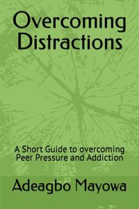 Overcoming Distractionsa Short Guide To Overcoming Peer Pressure And Addiction Mayowa, Adeagbo Independently Publıshed
