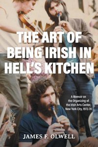 The Art Of Being Irish In Hell'S Kitchena Memoir Of The Organizing Of The Irish Arts Center In New York City 1972-78 Olwell, James F Friesenpress
