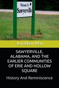 Sawyervılle, Alabama, And The Earlıer Communıtıes Of Erıe And Hollow Squarehistory And Reminiscence May, Jonathan Independently Publıshed