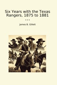 Six Years With The Texas Rangers, 1875 To 1881 (Classic Books) James B. Gillett Lettel Books