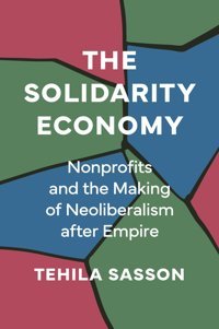 The Solidarity Economynonprofits And The Making Of Neoliberalism After Empire Sasson, Tehila Princeton University Press