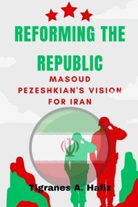 Reforming The Republicmasoud Pezeshkian'S Vision For Iran Hafiz, Tigranes A. Independently Publıshed
