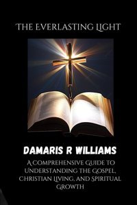 The Everlasting Lighta Comprehensive Guide To Understanding The Gospel, Christian Living, And Spiritual Growth Williams, Damaris Independently Publıshed