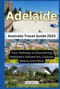 Australia Travel Guide 2023 Adelaideyour Pathway To Discovering Adelaide'S Vibrant Art, Cultural Beauty And More Walker Oz, Coast Independently Publıshed