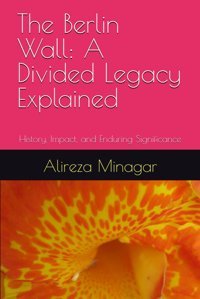 The BerlIn Walla Divided Legacy Explainedhistory, Impact, And Enduring Significance Minagar, Alireza Independently Publıshed