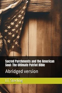 Sacred Parchments And The American Soulthe Ultimate Patriot Bibleabridged Version Sterling, J.T Independently Publıshed