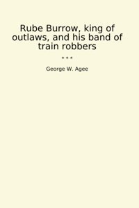 Rube Burrow, King Of Outlaws, And His Band Of TraIn Robbers (Classic Books) George W. Agee Lettel Books