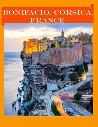 Bonifacio, Corsica, Francecool Pictures That Create An Idea For You About An Amazing Area, Buildings Style, Cultural Religious All Travels, Hiking And Pictures Lovers. Saba, Almash Independently Publıshed