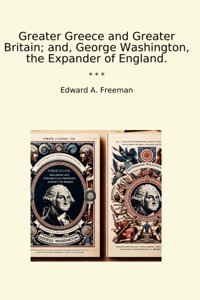 Greater Greece And Greater Britain; And, George Washington, The Expander Of England. (Classic Books) Edward A. Freeman Lettel Books