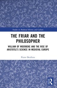 The Friar And The Philosopherwilliam Of Moerbeke And The Rise Of Aristotles Science In Medieval Europe (Studies In Medieval History And Culture) Beullens, Pieter Routledge