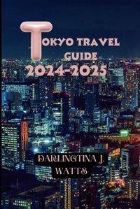 Tokyo Travel Guide 2024-2025Unveiling Tokyo, Explore The Riches Of Japan'S Capital In 2024-2025 J. Watts, Darlingtina Independently Publıshed