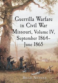 Guerrilla Warfare In Civil War Missouri, Volume Iv, September 1864-June 1865 Nichols, Bruce Mcfarland