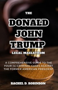 The Donald John Trump Legal Maelstroma Comprehensive Guide To The Four (4) Criminal Cases Against The Former American President Robinson, Rachel Independently Publıshed