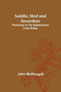 Saddle, Sled And Snowshoepioneering On The Saskatchewan In The Sixties Mcdougall, John Alpha Editions
