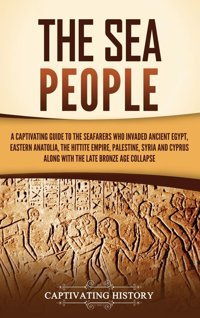 The Sea Peoplea Captivating Guide To The Seafarers Who Invaded Ancient Egypt, Eastern Anatolia, The Hittite Empire, Palestine, Syria, And Cyprus, Along With The Late Bronze Age Collapse History, Captivating Captivating History