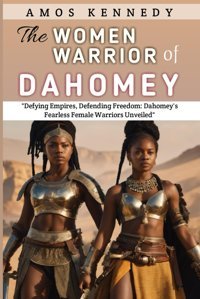 The Women Warriors Of Dahomeydefying Empires, Defending Freedomdahomey'S Fearless Female Warriors Unveiled Kennedy, Amos Independently Publıshed