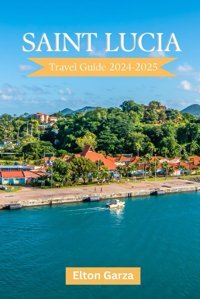 Saint Lucia Travel Guide 2024-2025How To Plan A Trip To Saint Lucia With Insider And Local Tips For First-Timers (Explore & Thriveunveiling Hidden Gems Around The World, Band 1) Garza, Elton Independently Publıshed