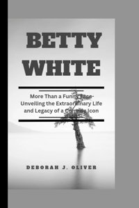 Betty Whitemore Than A Funny Face-Unveiling The Extraordinary Life And Legacy Of A Comedy Icon J. Oliver, Deborah Independently Publıshed