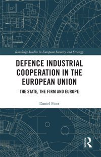 Defence Industrial Cooperation In The European Unionthe State, The Firm And Europe ( Studies In European Security And Strategy) Fiott, Daniel Routledge
