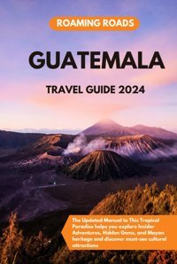 Guatemala Travel Guide 2024The Updated Manual To This Tropical Paradise Helps You Explore Insider Adventures, Hidden Gems, And Mayan Heritage And Discover Must-See Cultural Attractions Roads, Roaming Independently Publıshed
