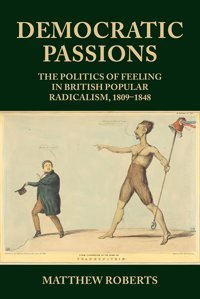 Democratic Passionsthe Politics Of Feeling In British Popular Radicalism, 1809-48 Roberts, Matthew Manchester University Press