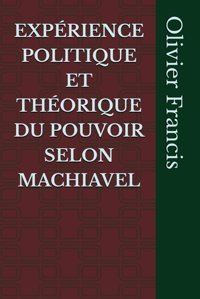 Exprıence Polıtıque Et Thorıque Du Pouvoır Selon Machıavel Francis, Olivier Independently Publıshed