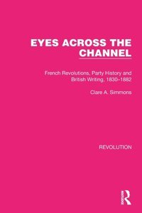 Eyes Across The Channelfrench Revolutions, Party History And British Writing, 1830-1882 ( Library Editionsrevolution) Simmons, Clare A. Routledge
