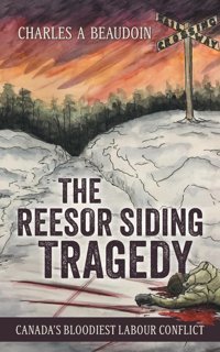 The Reesor Siding Tragedycanada'S Bloodiest Labour Conflict Beaudoin, Charles A Friesenpress